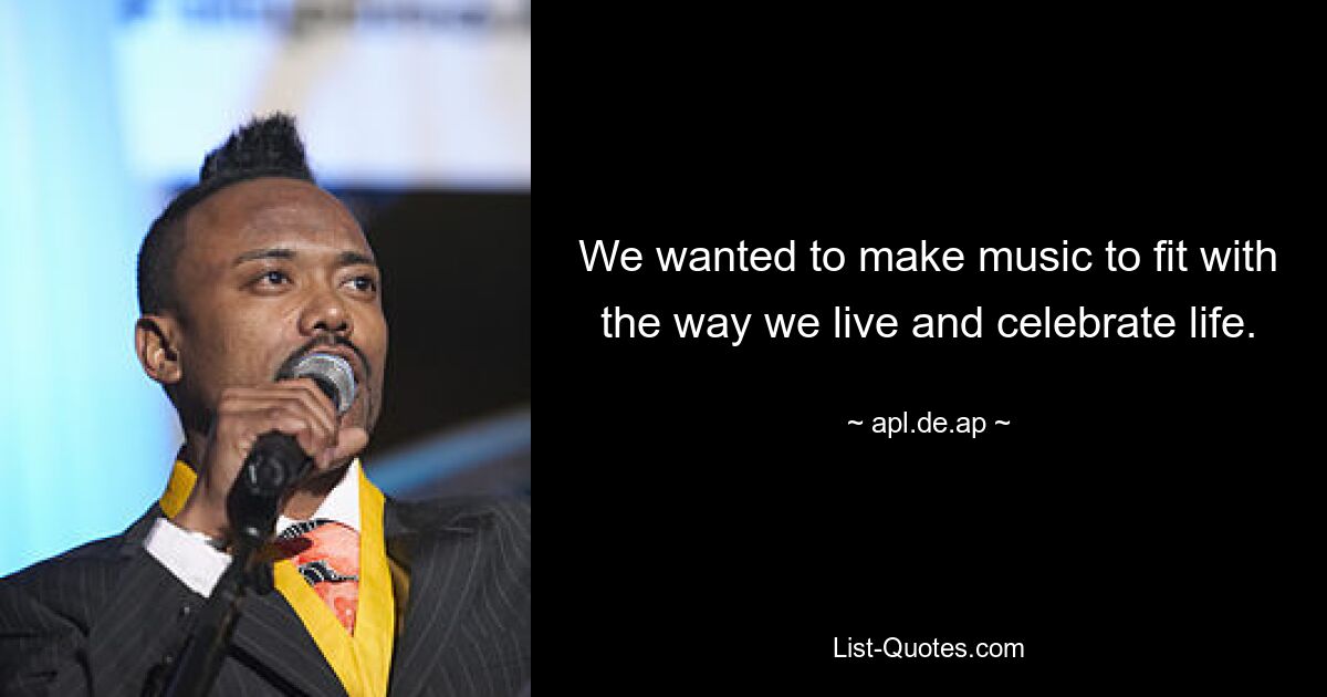 We wanted to make music to fit with the way we live and celebrate life. — © apl.de.ap