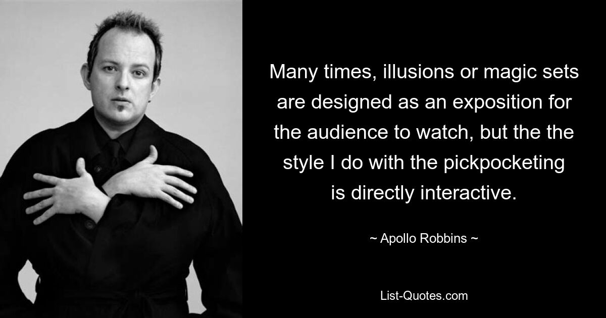 Many times, illusions or magic sets are designed as an exposition for the audience to watch, but the the style I do with the pickpocketing is directly interactive. — © Apollo Robbins