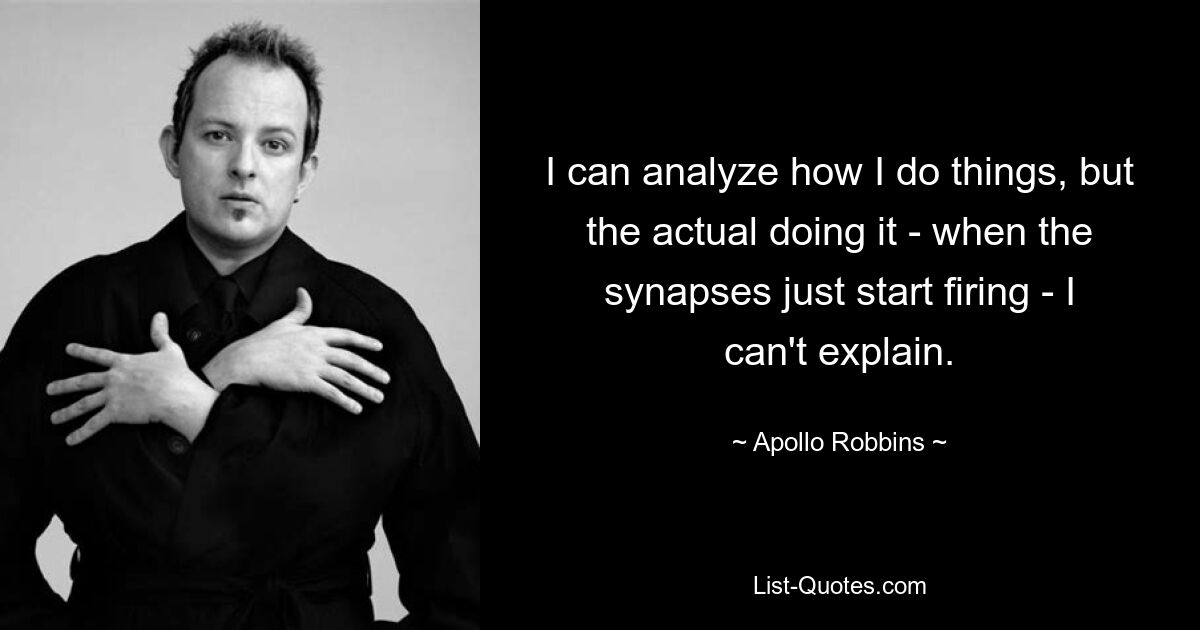 I can analyze how I do things, but the actual doing it - when the synapses just start firing - I can't explain. — © Apollo Robbins