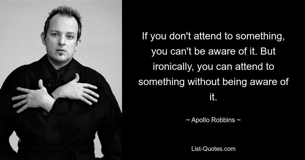 If you don't attend to something, you can't be aware of it. But ironically, you can attend to something without being aware of it. — © Apollo Robbins