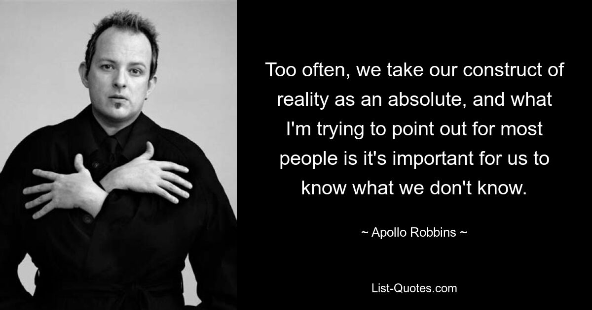 Too often, we take our construct of reality as an absolute, and what I'm trying to point out for most people is it's important for us to know what we don't know. — © Apollo Robbins