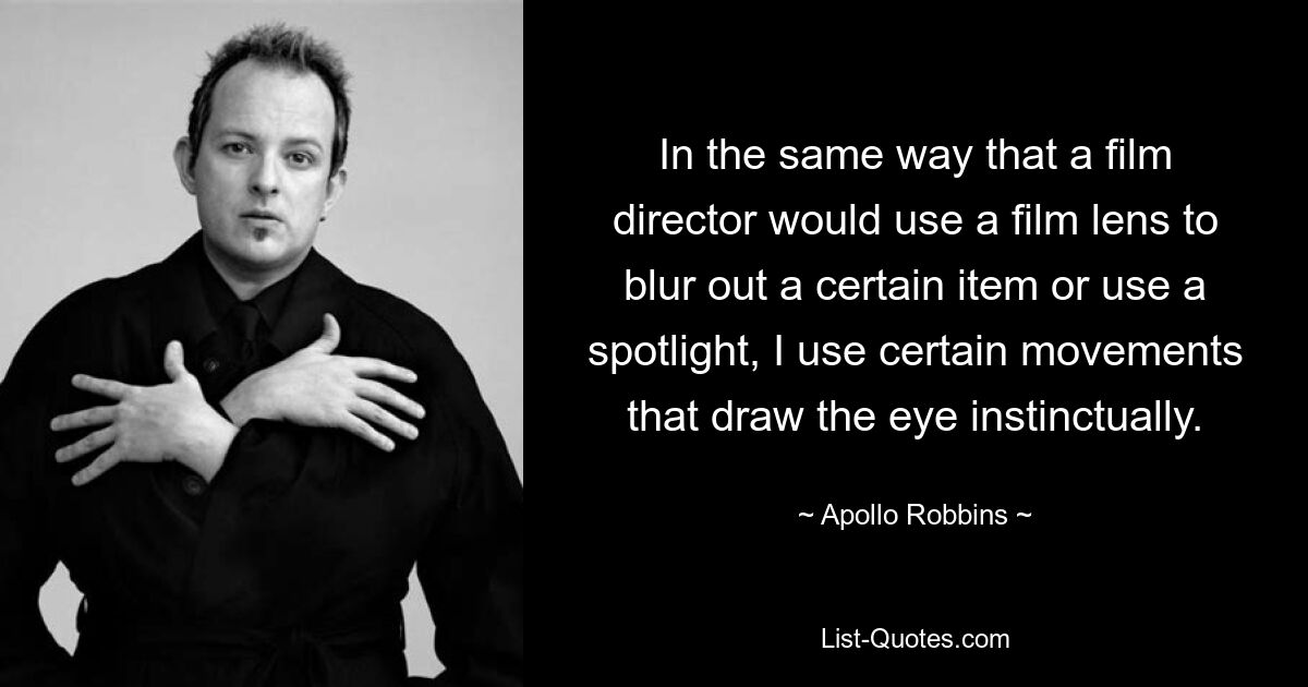 In the same way that a film director would use a film lens to blur out a certain item or use a spotlight, I use certain movements that draw the eye instinctually. — © Apollo Robbins