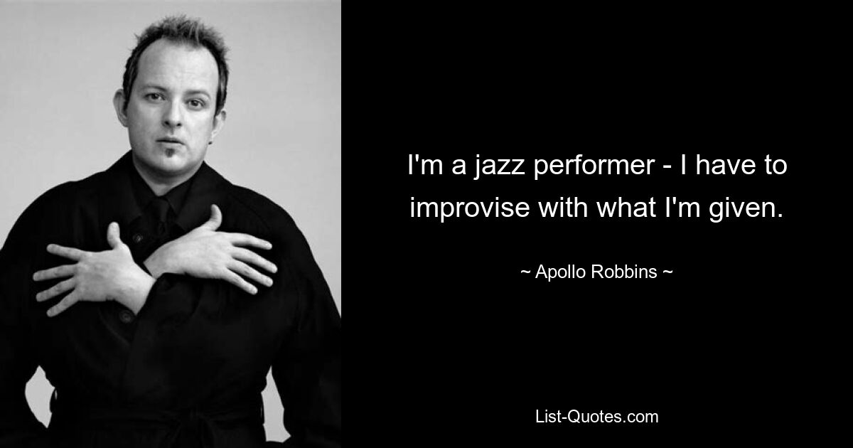 I'm a jazz performer - I have to improvise with what I'm given. — © Apollo Robbins