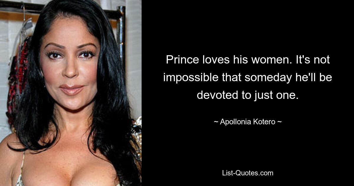 Prince loves his women. It's not impossible that someday he'll be devoted to just one. — © Apollonia Kotero