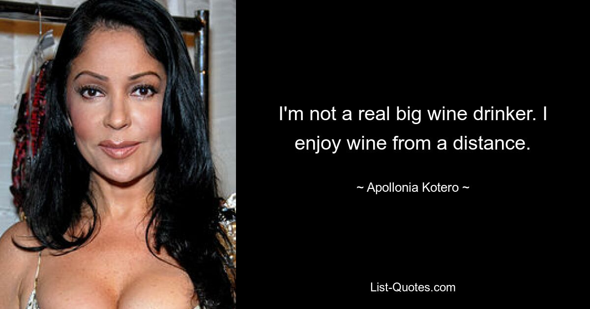 I'm not a real big wine drinker. I enjoy wine from a distance. — © Apollonia Kotero