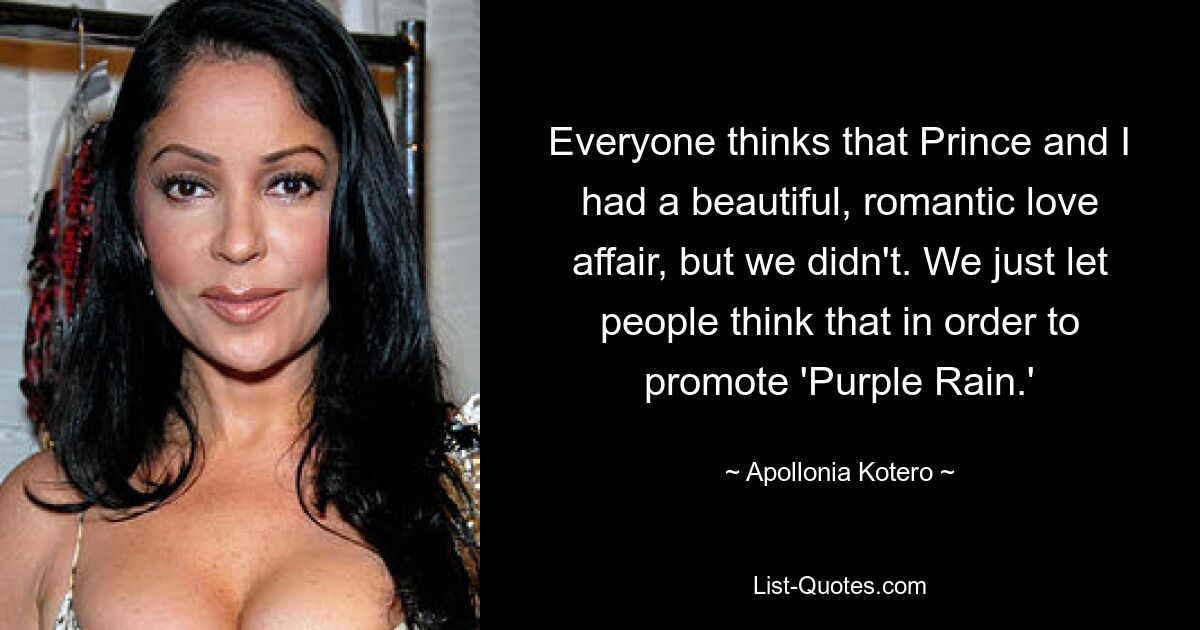 Everyone thinks that Prince and I had a beautiful, romantic love affair, but we didn't. We just let people think that in order to promote 'Purple Rain.' — © Apollonia Kotero