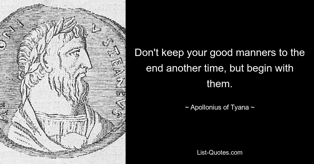 Don't keep your good manners to the end another time, but begin with them. — © Apollonius of Tyana