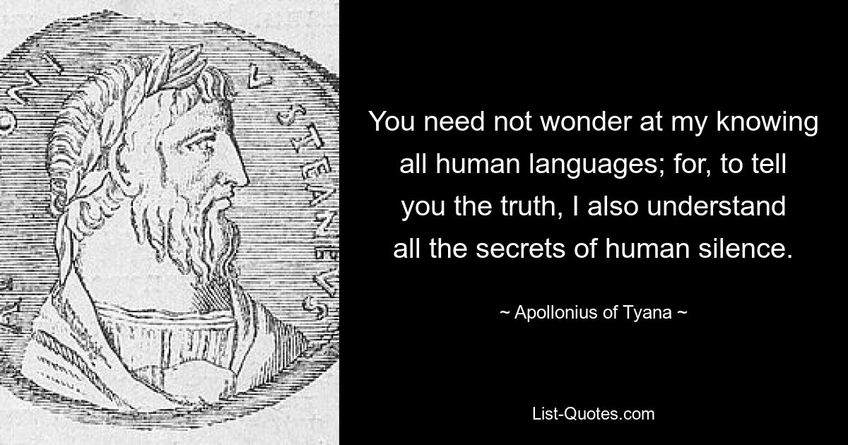 You need not wonder at my knowing all human languages; for, to tell you the truth, I also understand all the secrets of human silence. — © Apollonius of Tyana