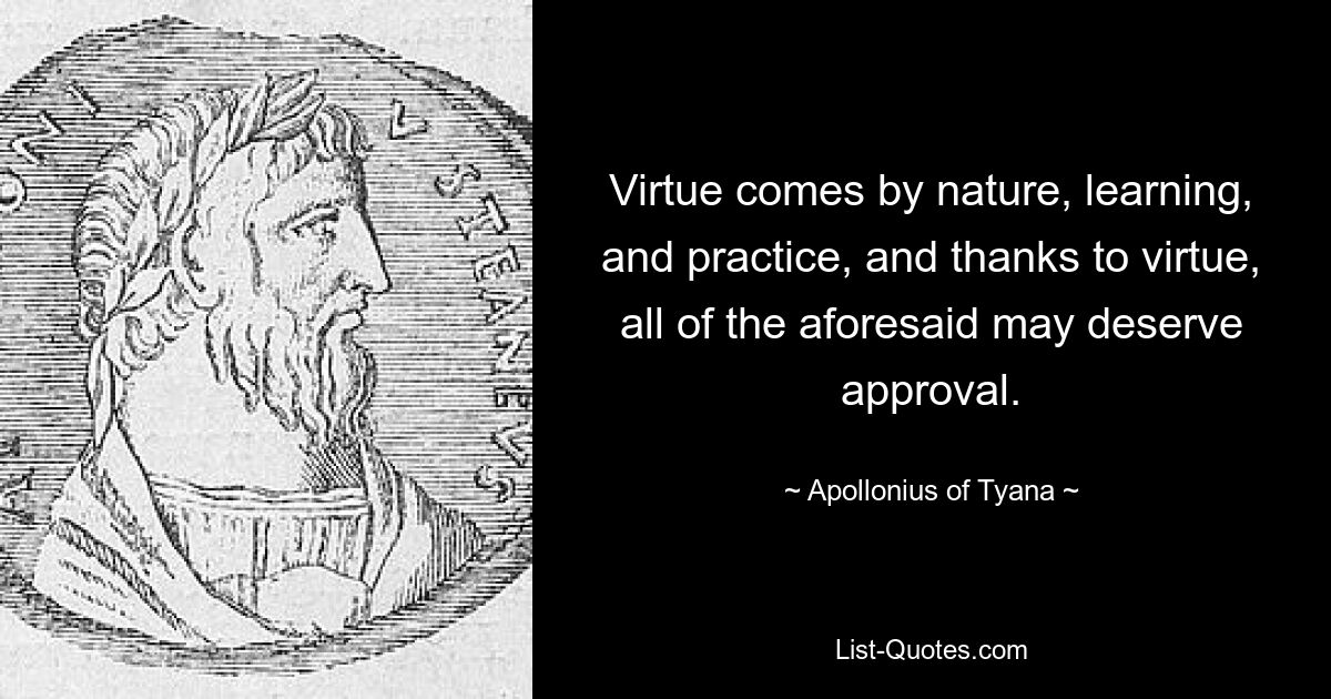 Virtue comes by nature, learning, and practice, and thanks to virtue, all of the aforesaid may deserve approval. — © Apollonius of Tyana