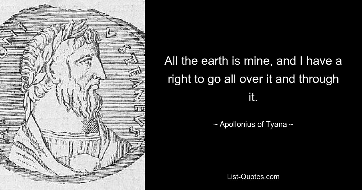 All the earth is mine, and I have a right to go all over it and through it. — © Apollonius of Tyana