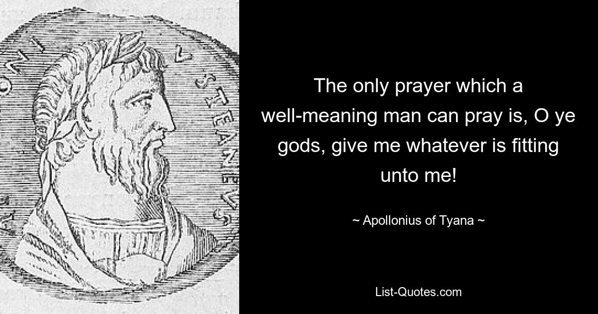 The only prayer which a well-meaning man can pray is, O ye gods, give me whatever is fitting unto me! — © Apollonius of Tyana