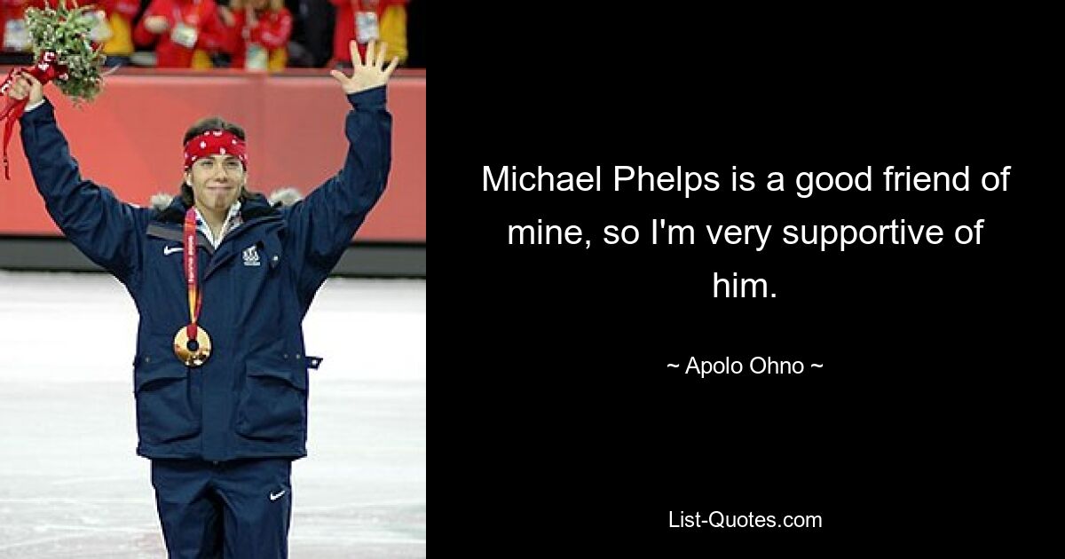 Michael Phelps is a good friend of mine, so I'm very supportive of him. — © Apolo Ohno