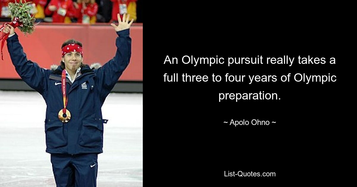 An Olympic pursuit really takes a full three to four years of Olympic preparation. — © Apolo Ohno