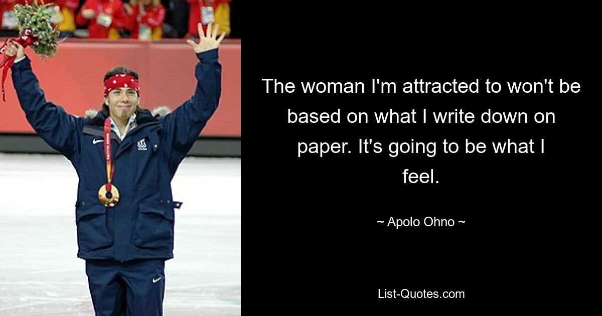 The woman I'm attracted to won't be based on what I write down on paper. It's going to be what I feel. — © Apolo Ohno