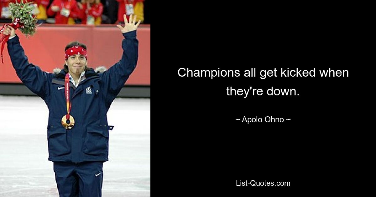 Champions all get kicked when they're down. — © Apolo Ohno