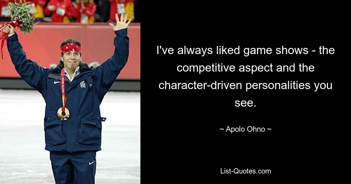 I've always liked game shows - the competitive aspect and the character-driven personalities you see. — © Apolo Ohno