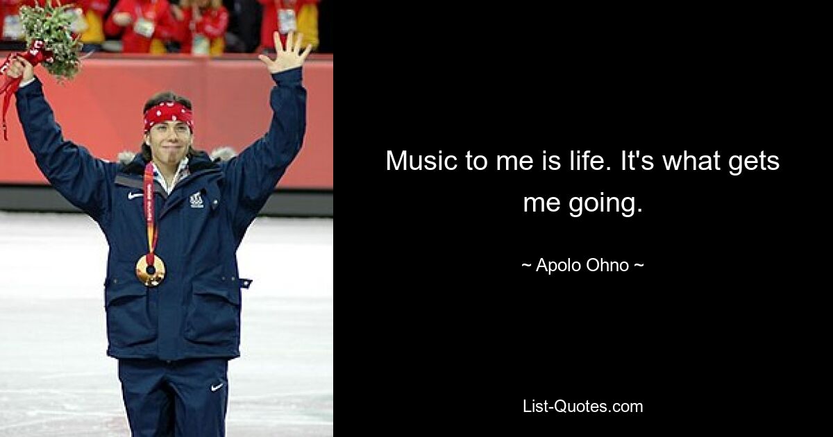 Music to me is life. It's what gets me going. — © Apolo Ohno