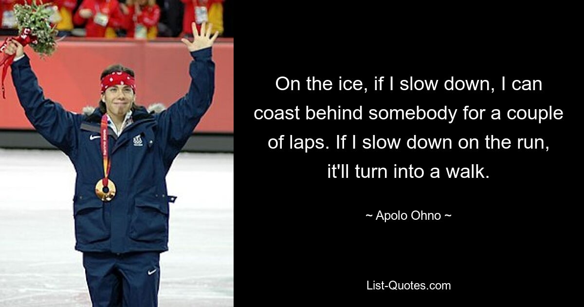 On the ice, if I slow down, I can coast behind somebody for a couple of laps. If I slow down on the run, it'll turn into a walk. — © Apolo Ohno