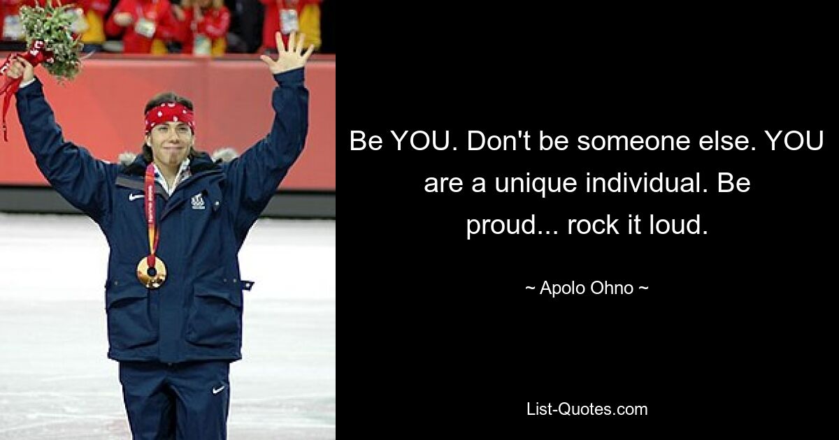 Be YOU. Don't be someone else. YOU are a unique individual. Be proud... rock it loud. — © Apolo Ohno