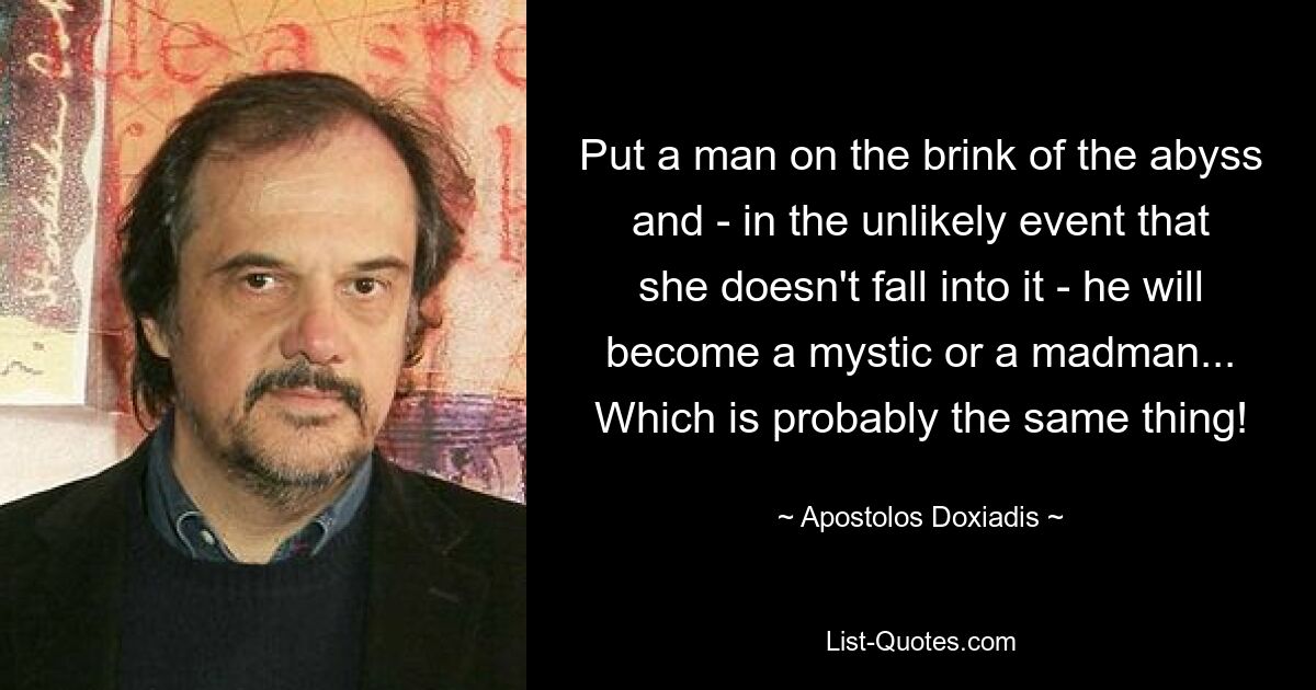 Put a man on the brink of the abyss and - in the unlikely event that she doesn't fall into it - he will become a mystic or a madman... Which is probably the same thing! — © Apostolos Doxiadis