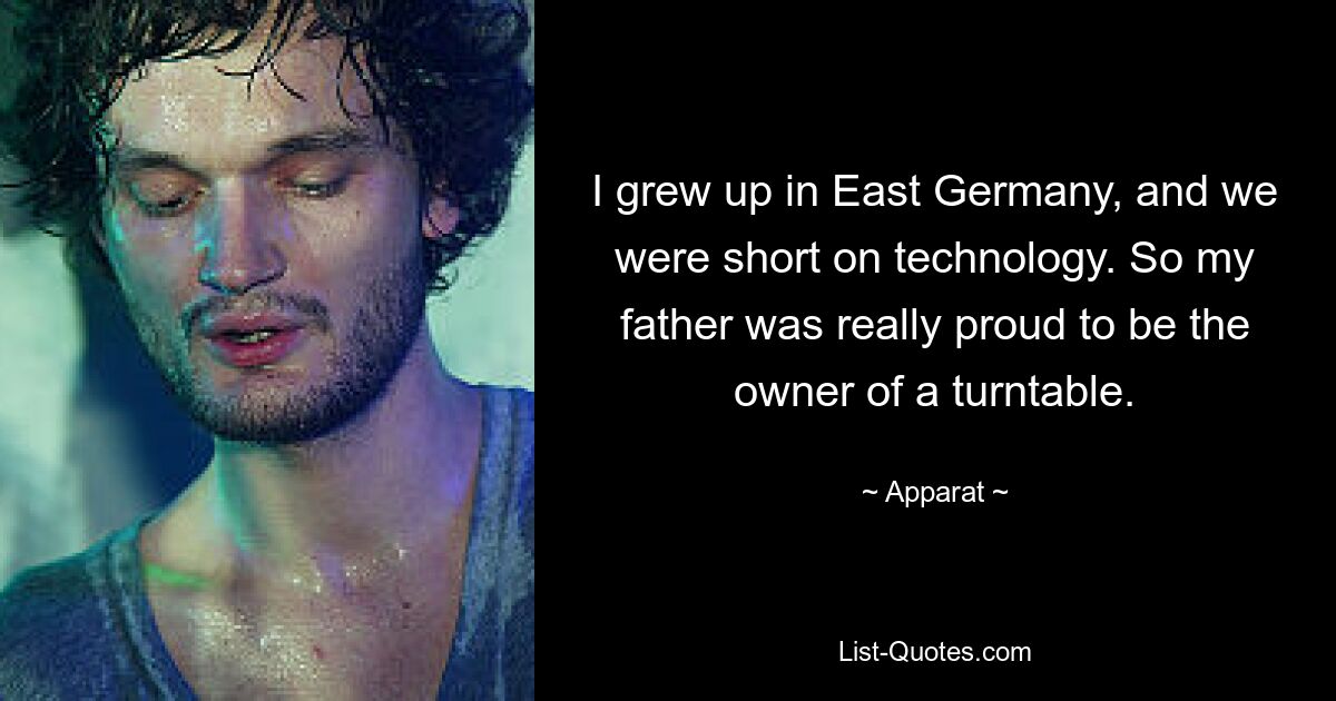 I grew up in East Germany, and we were short on technology. So my father was really proud to be the owner of a turntable. — © Apparat