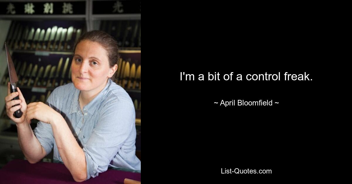 I'm a bit of a control freak. — © April Bloomfield