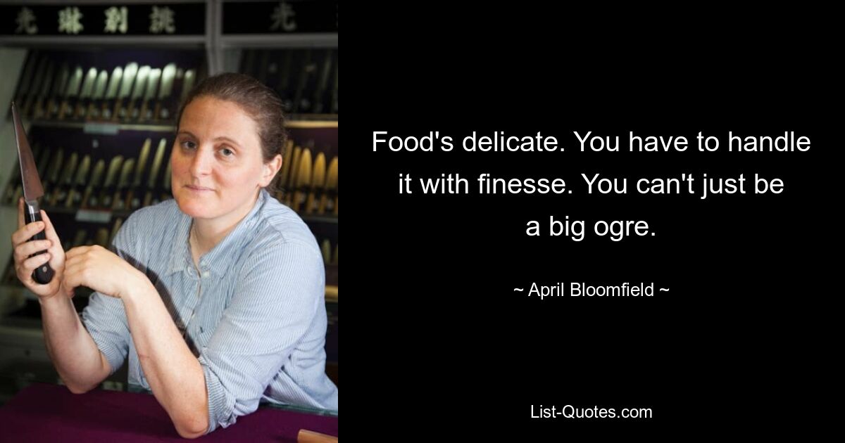 Food's delicate. You have to handle it with finesse. You can't just be a big ogre. — © April Bloomfield