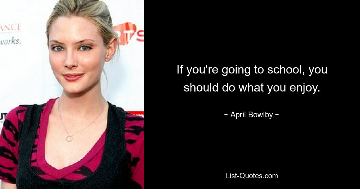 If you're going to school, you should do what you enjoy. — © April Bowlby