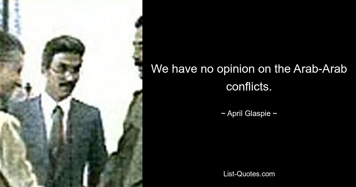 We have no opinion on the Arab-Arab conflicts. — © April Glaspie