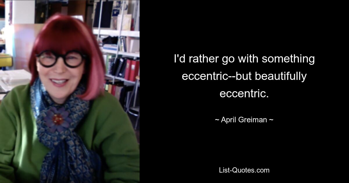 I'd rather go with something eccentric--but beautifully eccentric. — © April Greiman