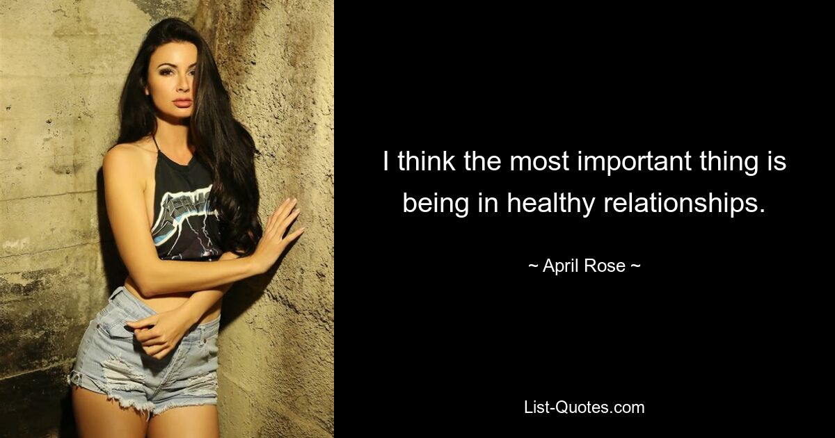 I think the most important thing is being in healthy relationships. — © April Rose