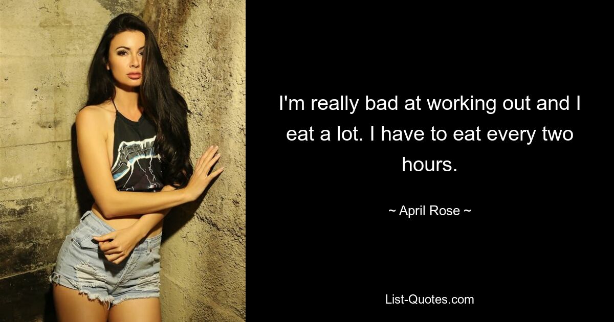 I'm really bad at working out and I eat a lot. I have to eat every two hours. — © April Rose