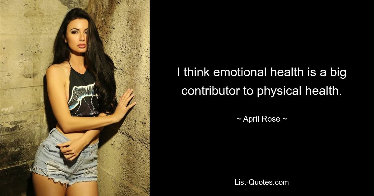 I think emotional health is a big contributor to physical health. — © April Rose