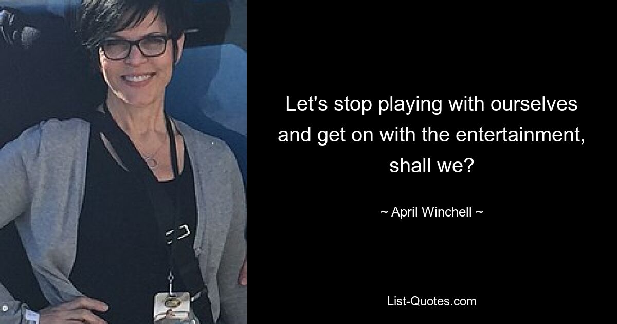 Let's stop playing with ourselves and get on with the entertainment, shall we? — © April Winchell