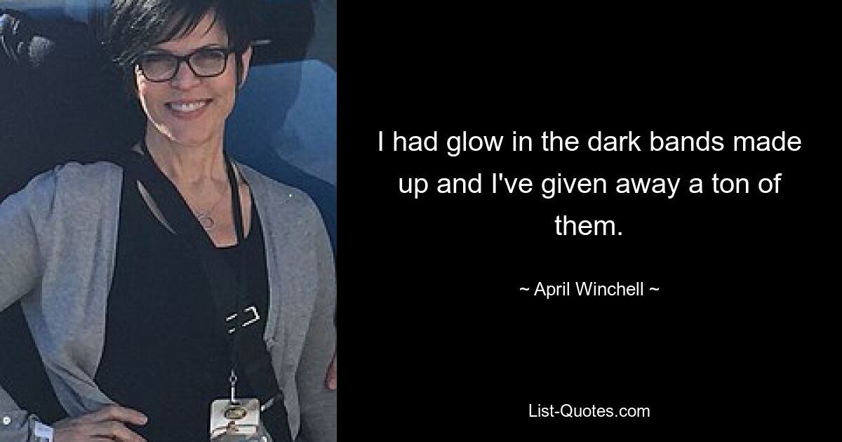 I had glow in the dark bands made up and I've given away a ton of them. — © April Winchell