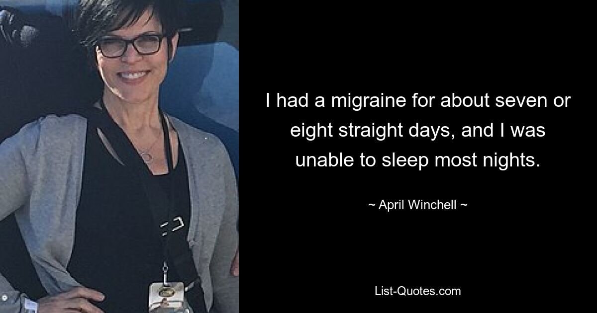 I had a migraine for about seven or eight straight days, and I was unable to sleep most nights. — © April Winchell