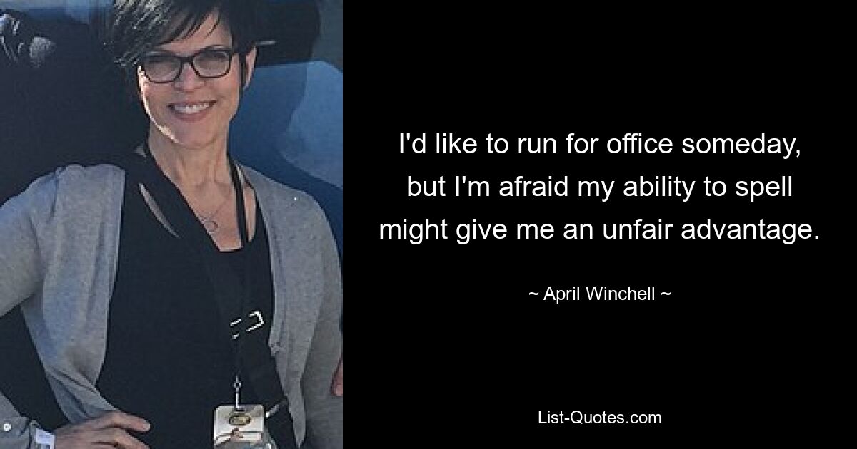 I'd like to run for office someday, but I'm afraid my ability to spell might give me an unfair advantage. — © April Winchell