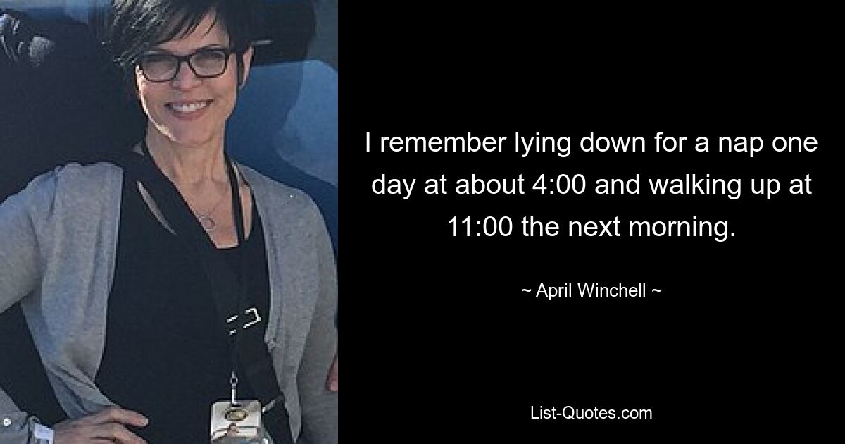 I remember lying down for a nap one day at about 4:00 and walking up at 11:00 the next morning. — © April Winchell