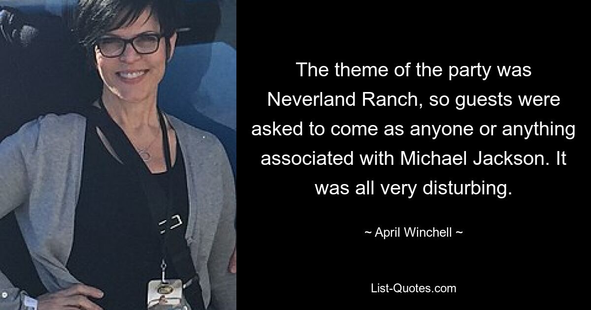 The theme of the party was Neverland Ranch, so guests were asked to come as anyone or anything associated with Michael Jackson. It was all very disturbing. — © April Winchell