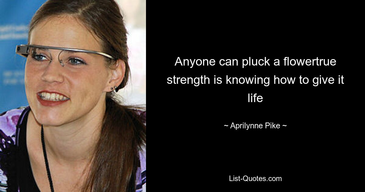 Anyone can pluck a flowertrue strength is knowing how to give it life — © Aprilynne Pike