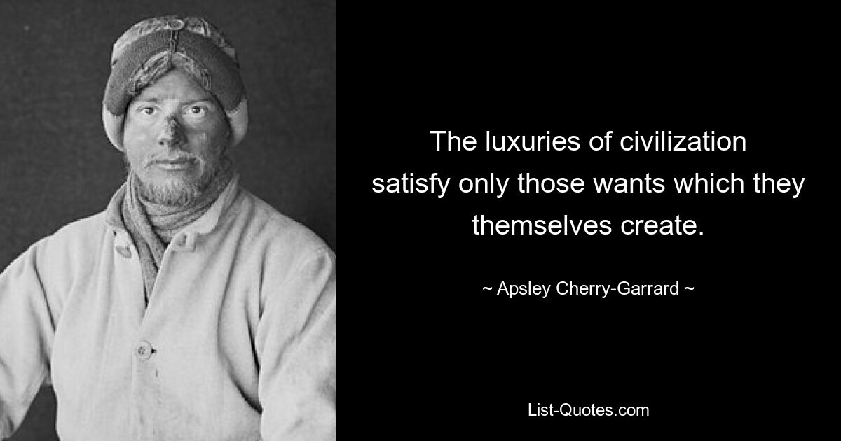 The luxuries of civilization satisfy only those wants which they themselves create. — © Apsley Cherry-Garrard