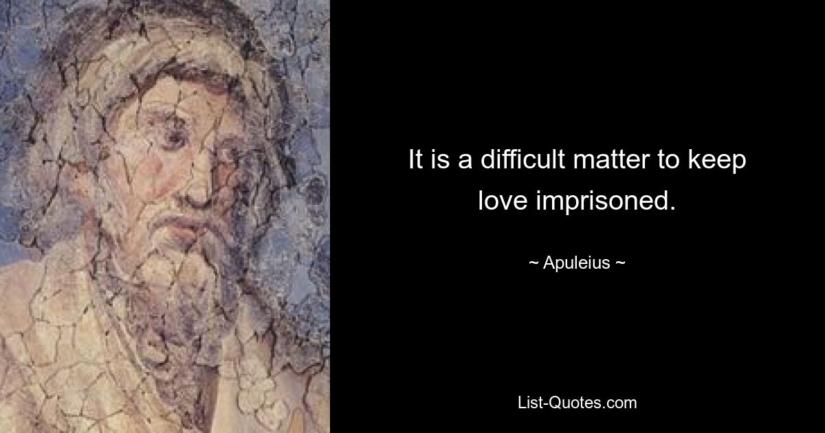 It is a difficult matter to keep love imprisoned. — © Apuleius