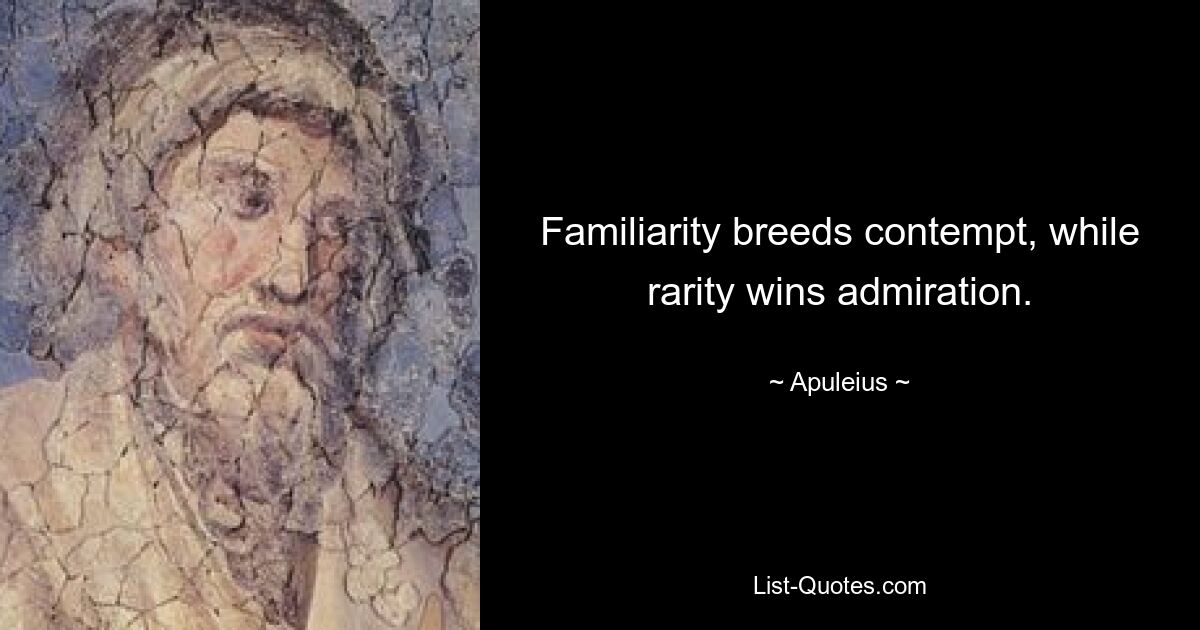 Familiarity breeds contempt, while rarity wins admiration. — © Apuleius