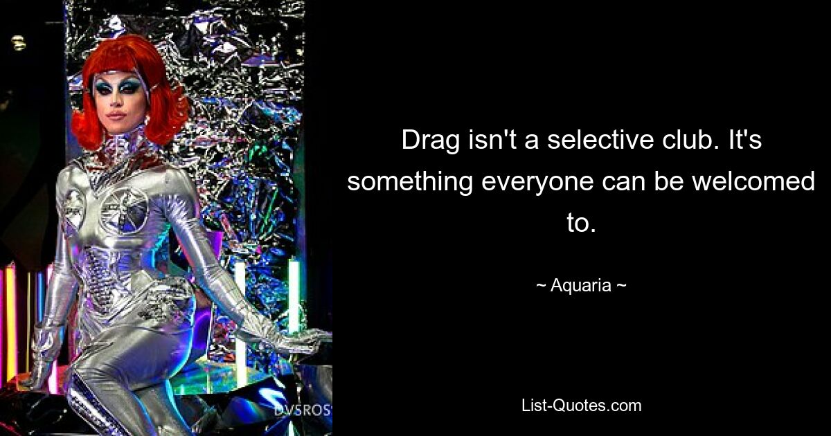 Drag isn't a selective club. It's something everyone can be welcomed to. — © Aquaria