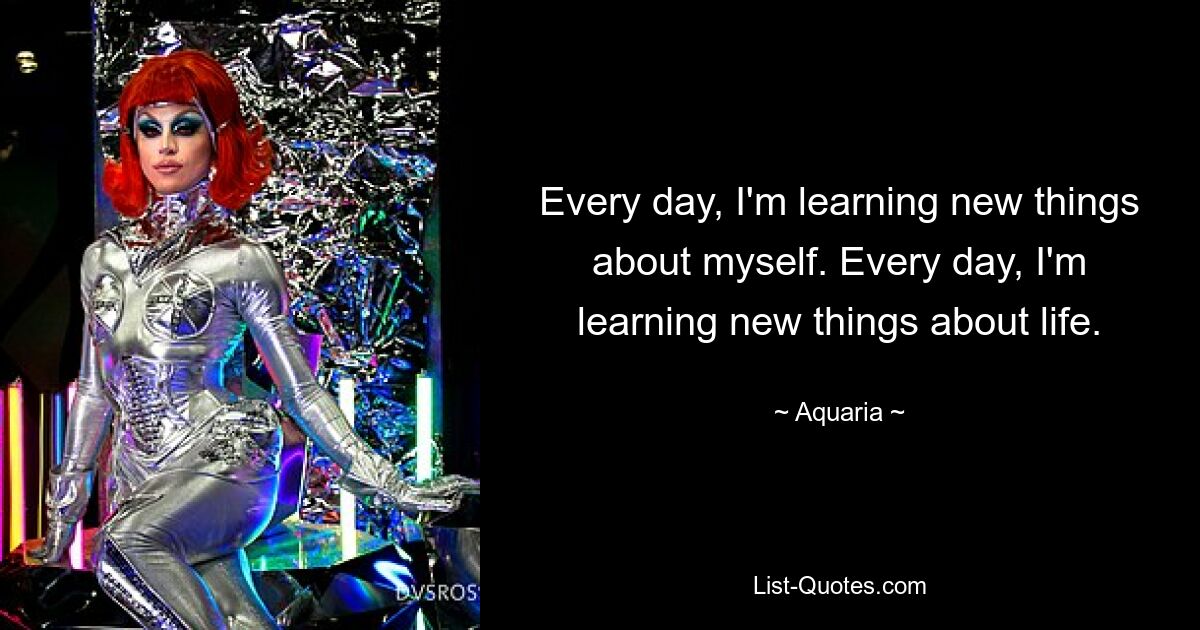 Every day, I'm learning new things about myself. Every day, I'm learning new things about life. — © Aquaria