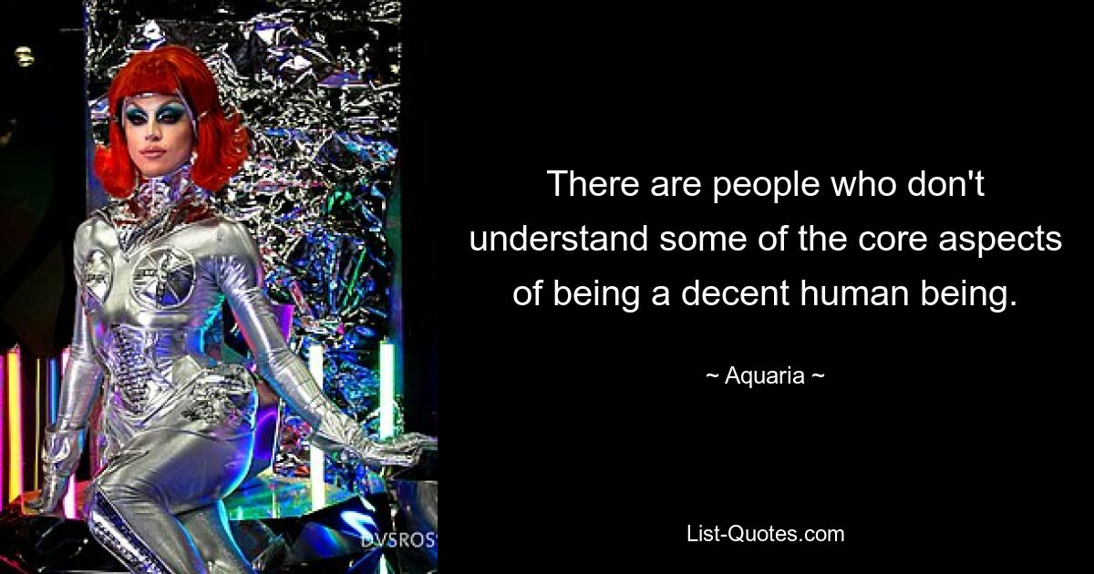 There are people who don't understand some of the core aspects of being a decent human being. — © Aquaria