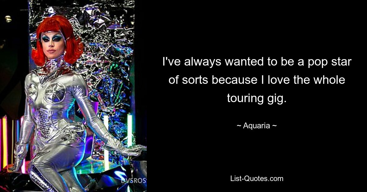 I've always wanted to be a pop star of sorts because I love the whole touring gig. — © Aquaria