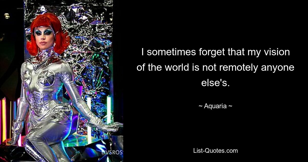 I sometimes forget that my vision of the world is not remotely anyone else's. — © Aquaria