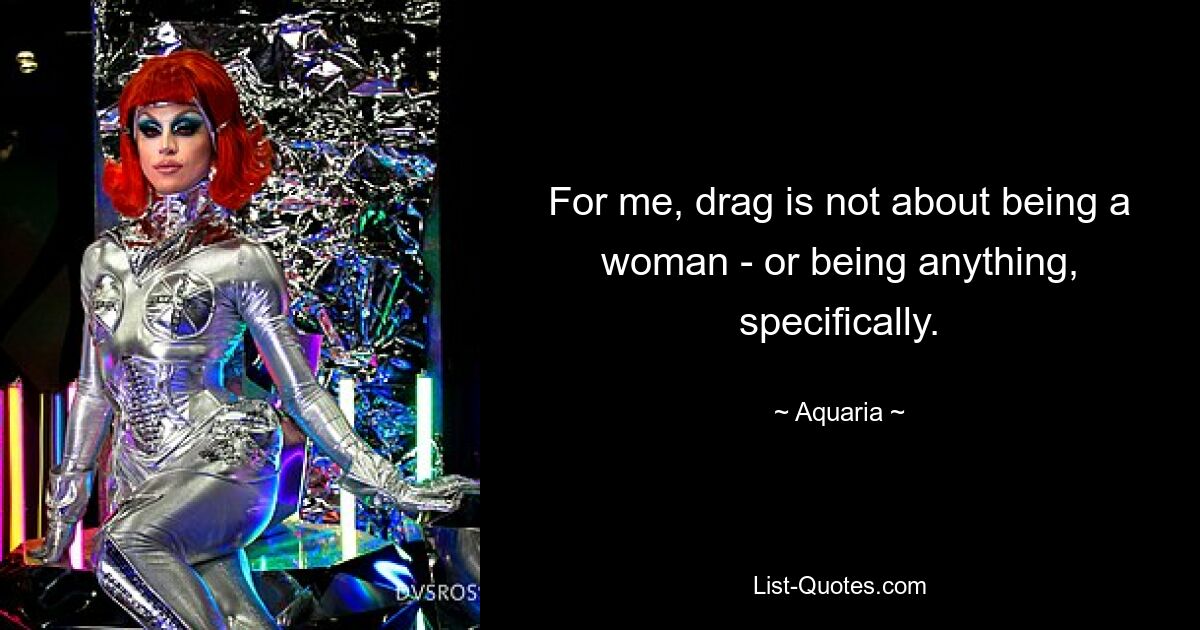 For me, drag is not about being a woman - or being anything, specifically. — © Aquaria