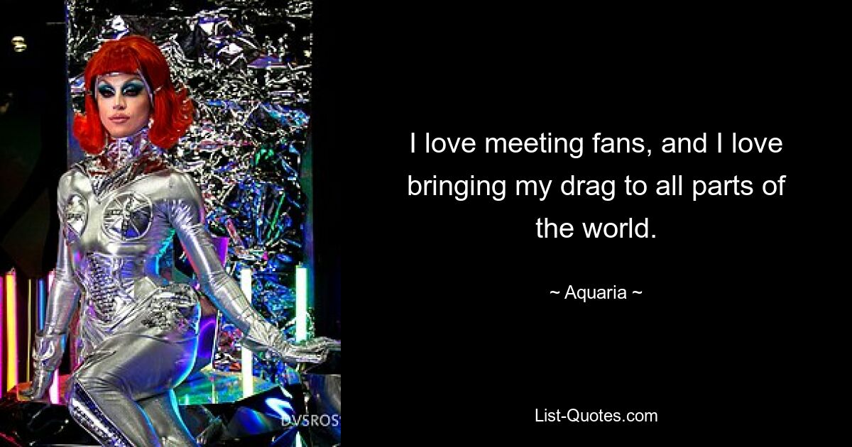 I love meeting fans, and I love bringing my drag to all parts of the world. — © Aquaria